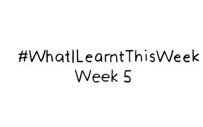 what i learnt this week :: WEEK 5