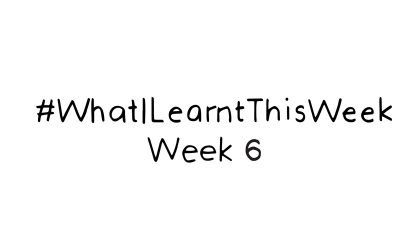 what i learnt this week :: WEEK 6