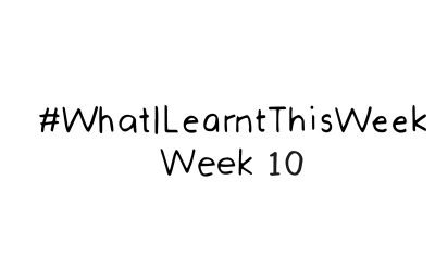 what i learnt this week :: WEEK 10