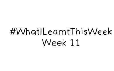 what i learnt this week :: WEEK 11