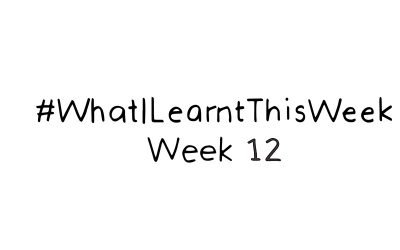 what i learnt this week :: WEEK 12