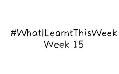 what i learnt this week :: WEEK 15