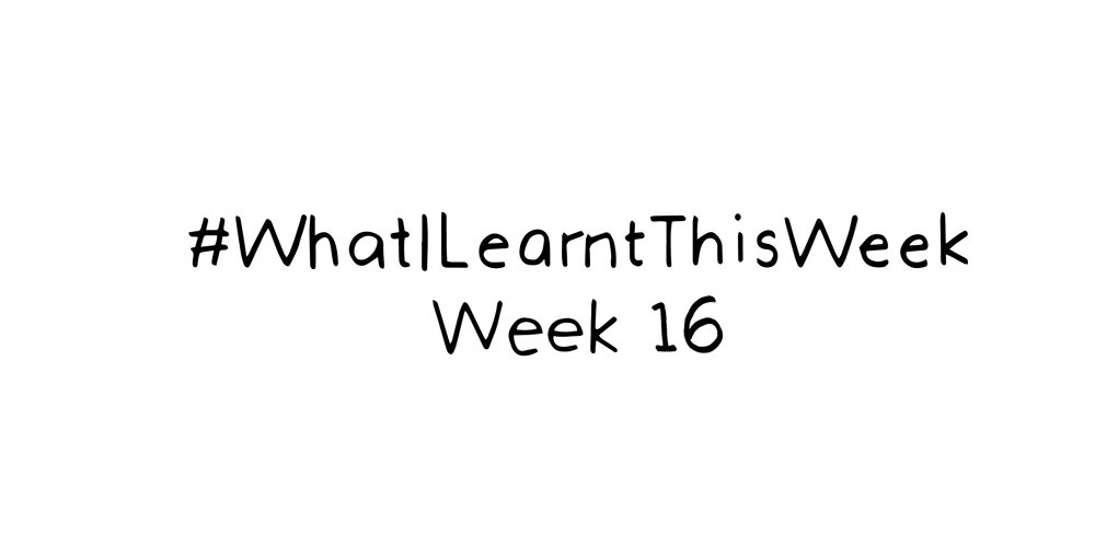what i learnt this week :: WEEK 16