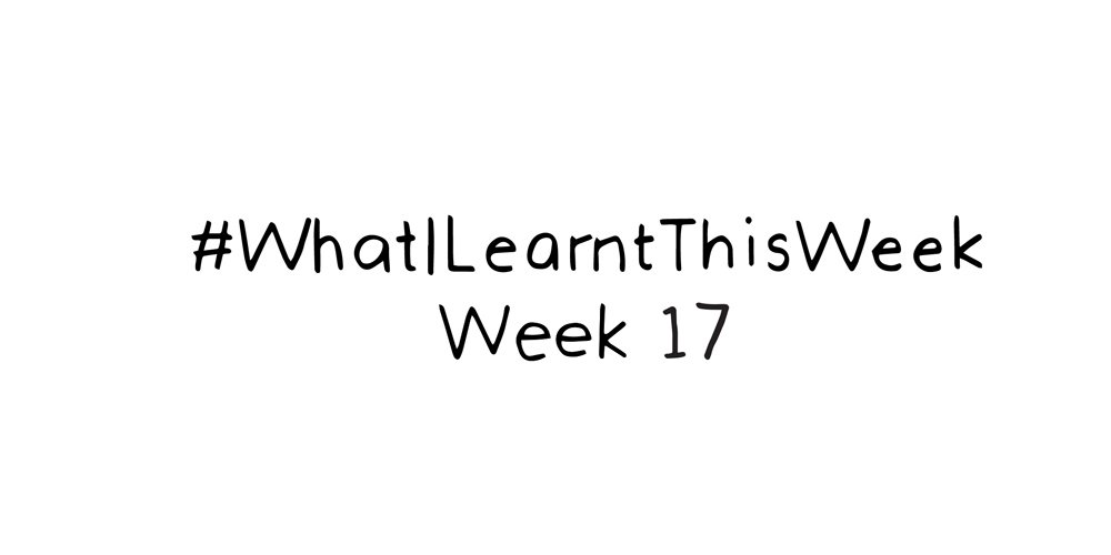what i learnt this week :: WEEK 17