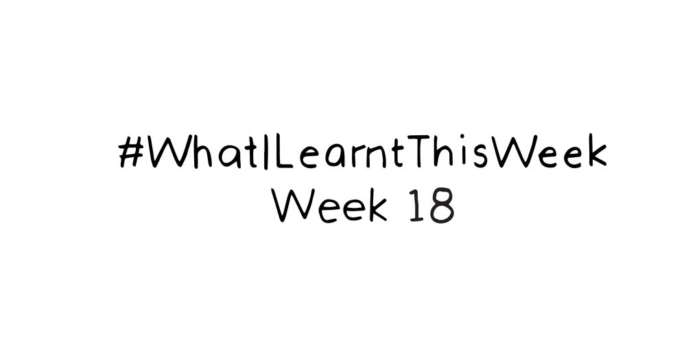 what i learnt this week :: WEEK 18