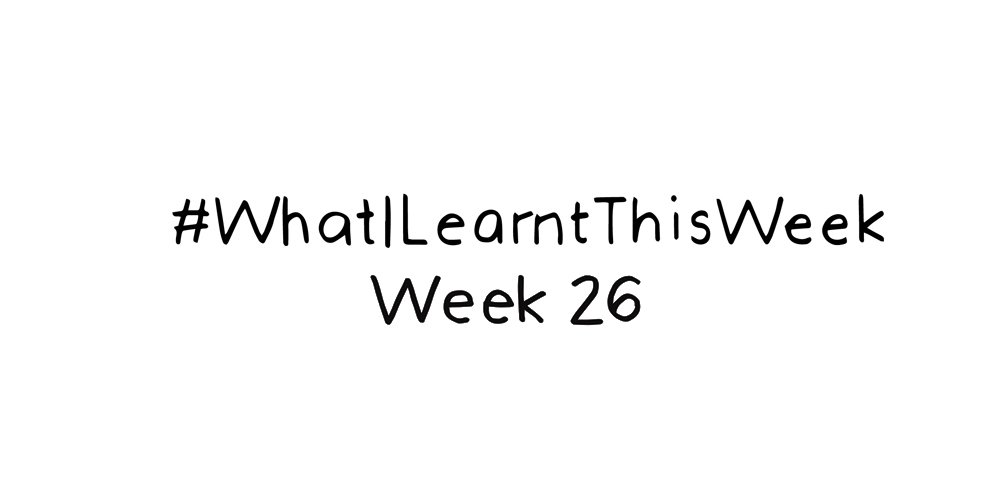what i learnt this week :: WEEK 26