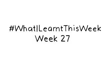what i learnt this week :: WEEK 27