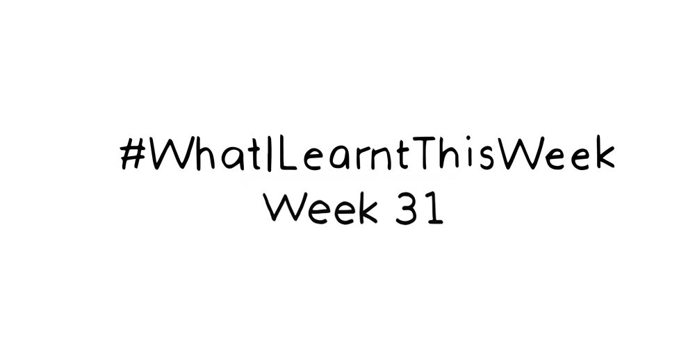 what i learnt this week :: WEEK 31
