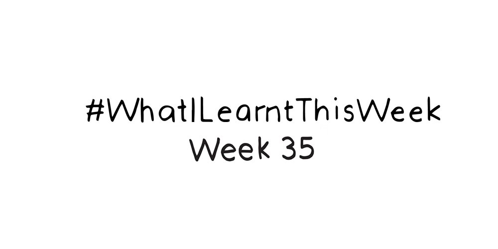 what i learnt this week :: WEEK 35