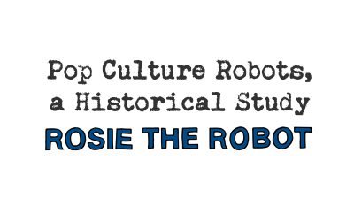 pop culture robots, a historical study: rosie the robot