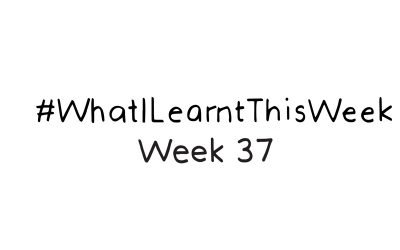 what i learnt this week :: WEEK 37