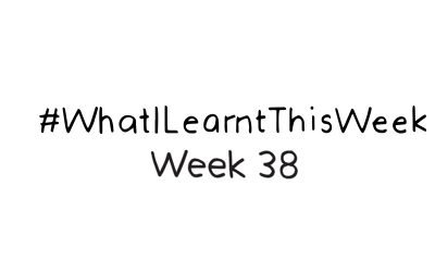 what i learnt this week :: WEEK 38