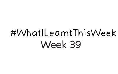 what i learnt this week :: WEEK 39