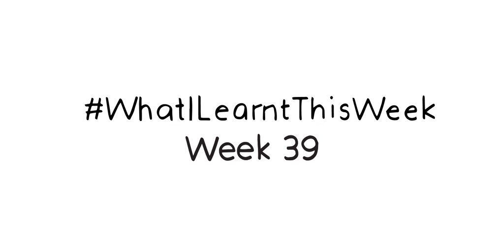 what i learnt this week :: WEEK 39