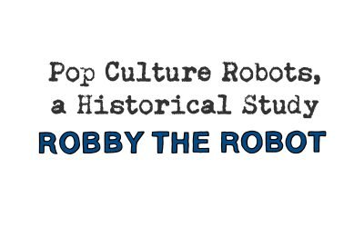 pop culture robots, a historical study: robby the robot