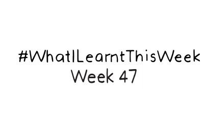 what i learnt this week :: WEEK 47