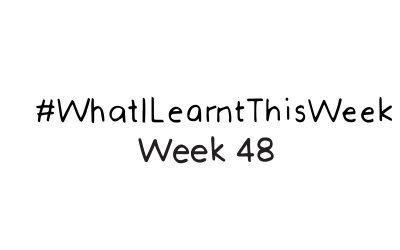 what i learnt this week :: WEEK 48