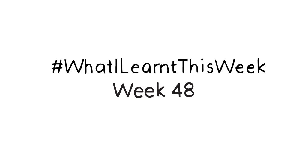 what i learnt this week :: WEEK 48