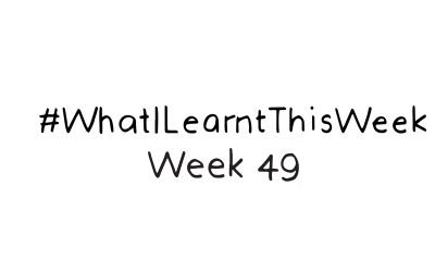 what i learnt this week :: WEEK 49