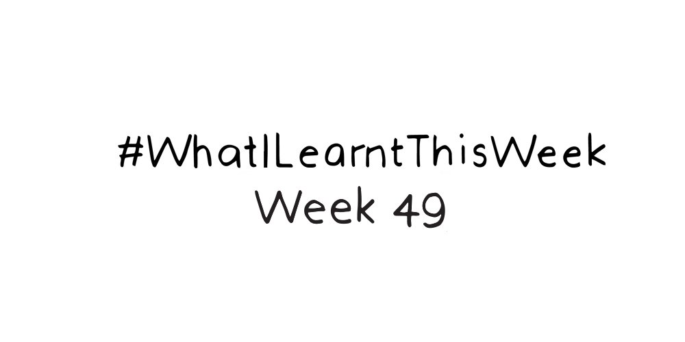 what i learnt this week :: WEEK 49