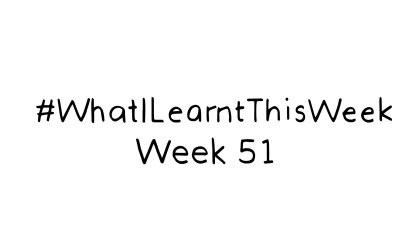 what i learnt this week :: WEEK 51