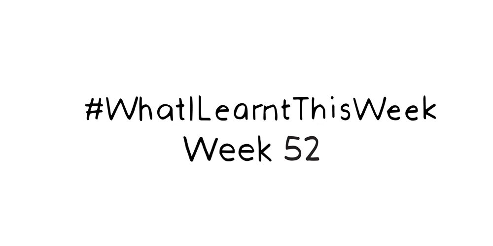 what i learnt this week :: WEEK 52