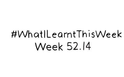 what i learnt this week :: WEEK 52.14