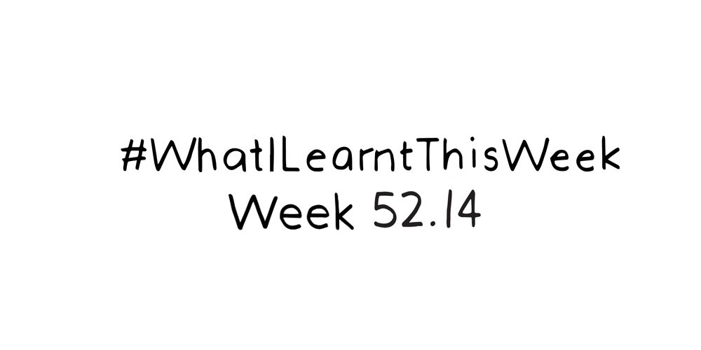 what i learnt this week :: WEEK 52.14