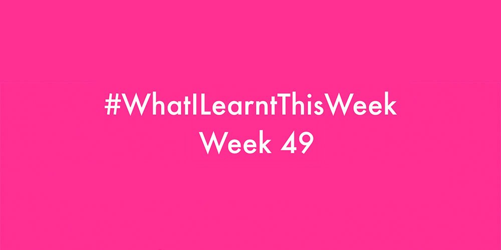 what i learnt this week 2016 :: WEEK 49
