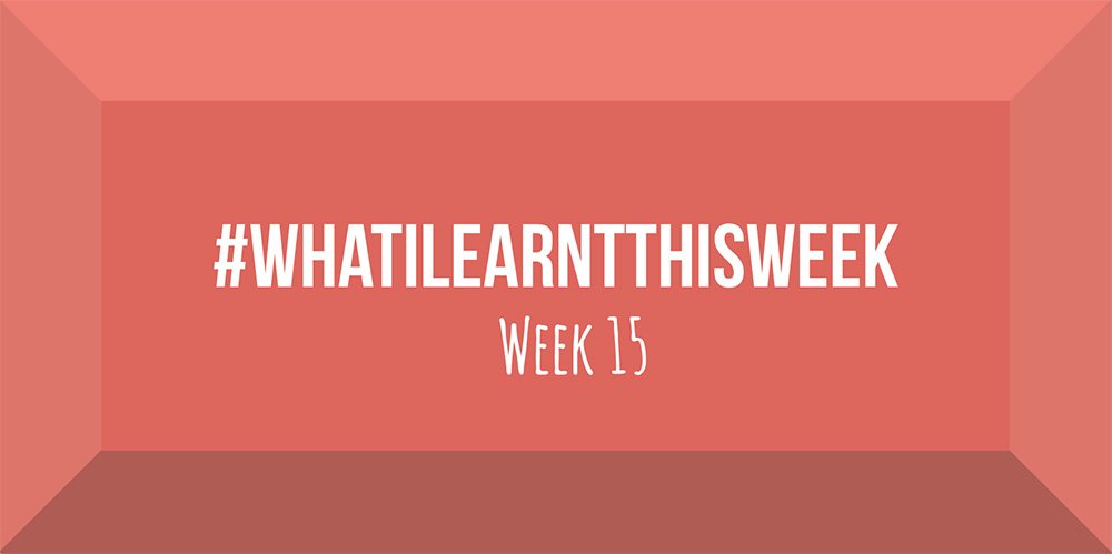 what i learnt this week 2017 :: WEEK 15