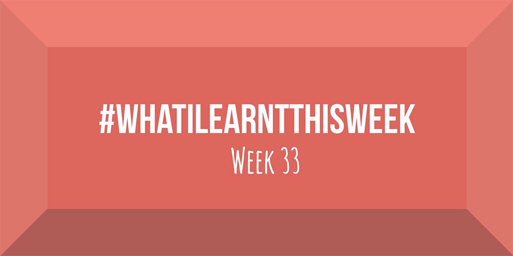 what i learnt this week 2017 :: WEEK 33