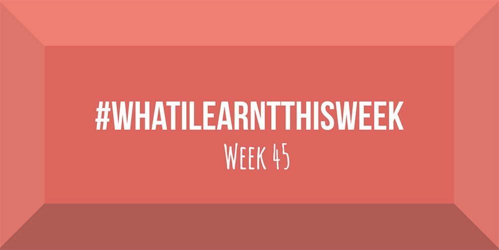 what i learnt this week 2017 :: WEEK 45