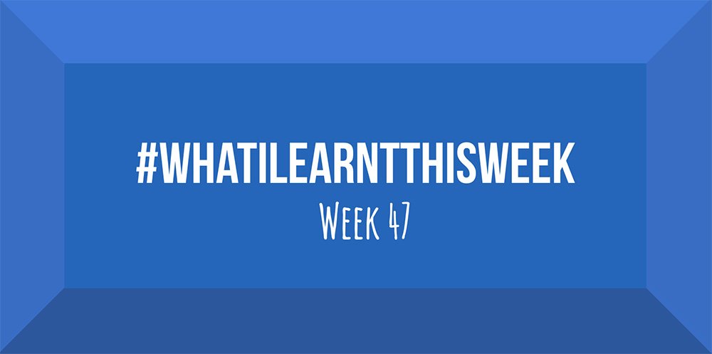 what i learnt this week 2017 :: WEEK 47